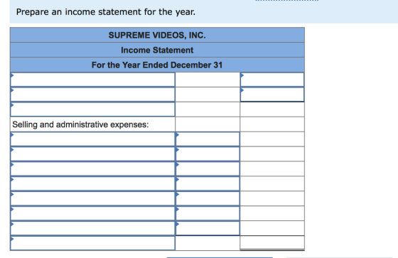 Prepare an income statement for the year. SUPREME VIDEOS, INC. Income Statement For the Year Ended December 31 Selling and administrative expenses: