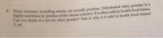 8. Many enzymes, including rennin, highly nutritious by-product of the che Can you think of a use for whey powder? (1 pt) mes