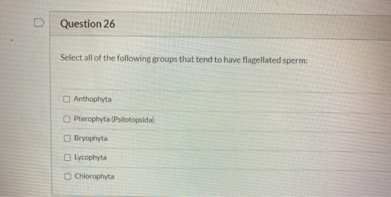 Question 26 Select all of the following groups that tend to have flagellated sperm: Anthophyta Pterophyta (Psilotopsida) Bryo