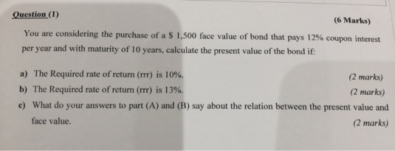 Question (1) (6 Marks) You are considering the purchase of a $ 1,500 face value of bond that pays 12% coupon interest per yea