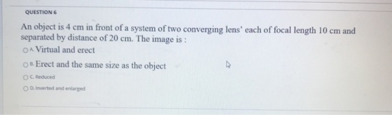QUESTION 6 An object is 4 cm in front of a system of two converging lens each of focal length 10 cm and separated by distanc