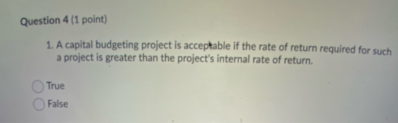 Question 4 (1 point) 1. A capital budgeting project is acceptable if the rate of return required for such a project is greate
