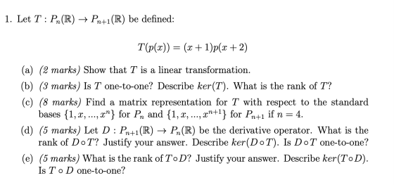 1. Let T : Pn(R) + Pn+1(R) be defined: T(P(x)) = (x + 1)p(x + 2) bases {1, X, ..., (a) (2 marks) Show that T is a linear tran