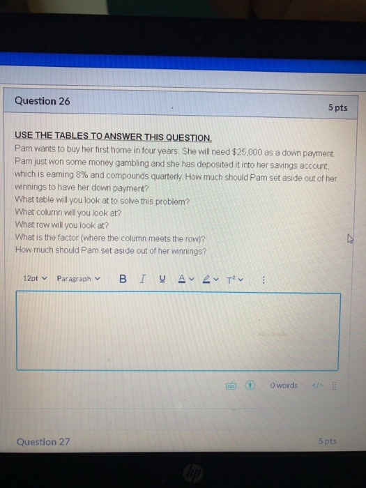 Question 26 5 pts USE THE TABLES TO ANSWER THIS QUESTION. Pam wants to buy her first home in four years. She will need $25,00
