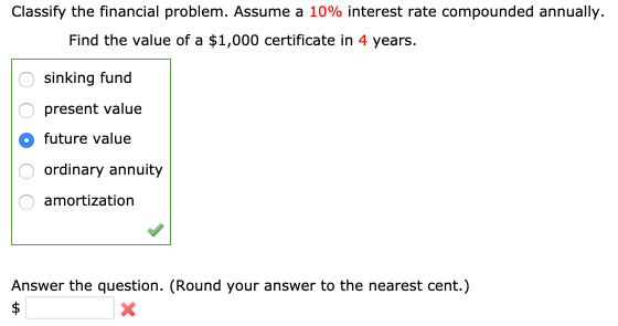 Classify the financial problem. Assume a 10% interest rate compounded annually. Find the value of a $1,000 certificate in 4 y