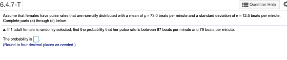 6.4.7-T Question Help Assume that females have pulse rates that are normally distributed with a mean of u = 73.0 beats per mi