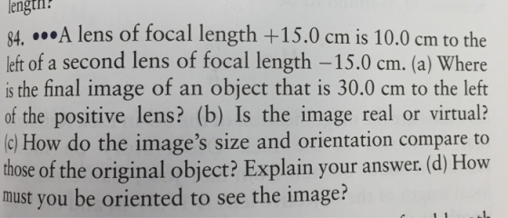 Image for 84. ...A lens of focal length + 15.0 cm is 10.0 cm to the left of a second lens of focal length -15.0 cm. (a)