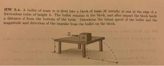 HW 5.4. A bullet of mass m is fired into a block of mass M initially at rest at the edge of a frictionless table of height h.
