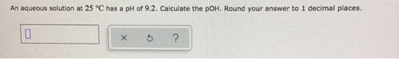 An aqueous solution at 25°C has a pH of 9.2. Calculate the pOH. Round your answer to 1 decimal places. X 5 ?