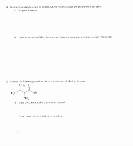 5) Carboxylic acids often exist as dimers, where two molecules are attached to each other a. Propose a reason. b. Draw an exa