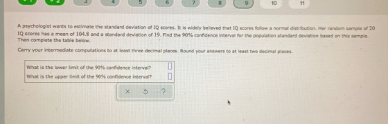 10 11 A psychologist wants to estimate the standard deviation of IQ scores. It is widely believed that IQ scores follow a nor