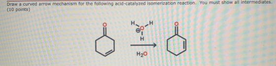 Draw a curved arrow mechanism for the following acid-catalyzed isomerization reaction. You must show all intermediates. (10 p