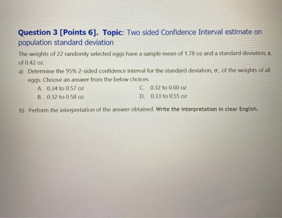Question 3 [Points 6]. Topic: Two sided Confidence Interval estimate on population standard deviation The weights of 22 rando