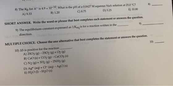 8) 8) The Kb for A A) 9.33 is 4.9 10-10. What is the pH of a 0.0627 M aqueous NaA solution at 25.0 °C? B) 1.20 C) 8.75 D) 5.2