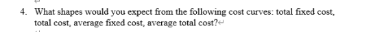 4. What shapes would you expect from the following cost curves: total fixed cost, total cost, average fixed cost, average tot
