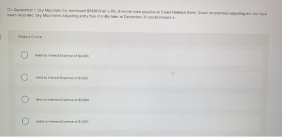 On September 1, Sky Mountain Co borrowed $51,000 on a 8% , 9-month note payable to Coast National Bank. Given no previous adj