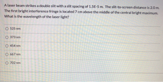 A laser beam strikes a double slit with a slit spacing of 1.5E-5 m. The slit-to-screen distance is 2.0m. The first bright int