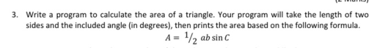 3. Write a program to calculate the area of a triangle. Your program will take the length of two sides and the included angle