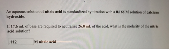 An aqueous solution of nitric acid is standardized by titration with a 0.166 M solution of calcium hydroxide If 17.6 mL of ba
