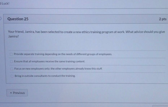 Luck! Question 25 2 pts Your friend, Jamira, has been selected to create a new ethics training program at work. What advice s