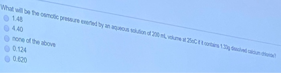 What will be the osmotic pressure exerted by an aqueous solution of 200 mL volume at 250C i contains 1.33g dssolved calon clo