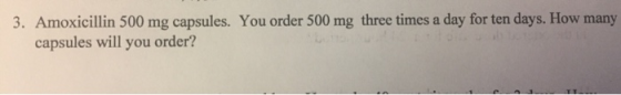 3. Amoxicillin 500 mg capsules. You order 500 mg three times a day for ten days. How many capsules will you order?