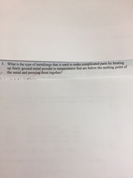 5. What is the type of metallurgy that is used to make complicated parts by heating up metal powder to temperatures that are below the melting point of the metal and pressing them together?