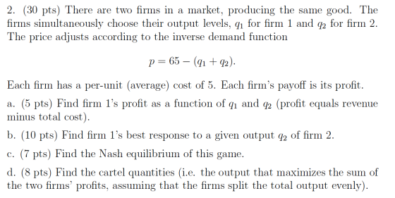 2. (30 pts) There are two firms in a market, producing the same good. The firms simultaneously choose their output levels, qı