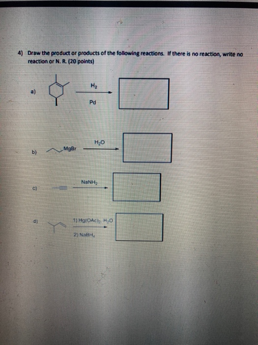 4) Draw the product or products of the following reactions. If there is no reaction, write no reaction or N. R. (20 points) H