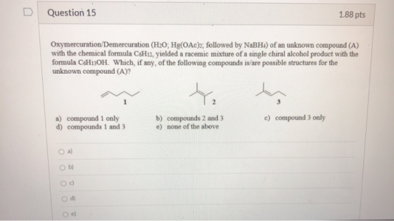 Question 15 1.88 pts Oxymercuration Demercuration (H20; Hg(OAc)2; followed by NaBHA) of an unknown compound (A) with the chem