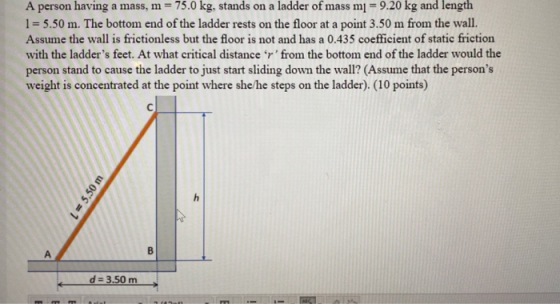 A person having a mass, m = 75.0 kg, stands on a ladder of mass mi = 9.20 kg and length 1 = 5.50 m. The bottom end of the lad