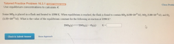 Tutored Practice Problem 16.3.1 Close Probl Use equilibrium concentrations to calculate K Some SO3 is placed in a flask and h