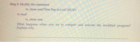 Step 2. Modify the statement tv_show one(One Day to Live,60,d); to read tv_show one; What happens when you try to compile