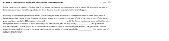 8. Why is the short-run aggregate supply curve positively sloped? Aa Aa E In the short run, the quantity of output that firms