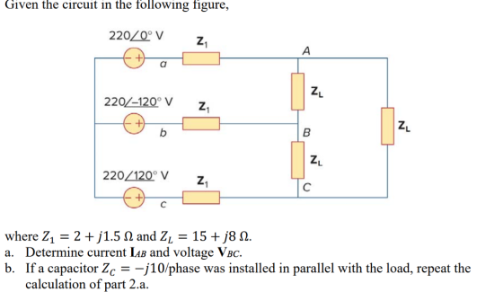Given the circuit in the following figure, ZL 220/-120 V z ZL 220/120 V7 where Z1 = 2 + j 1.5 Ω and ZL-15 + j8 Ω. a. Determine current LAB and voltage VBc. b. If a capacitor Zc- 10/phase was installed in parallel with the load, repeat the calculation of part 2.a.