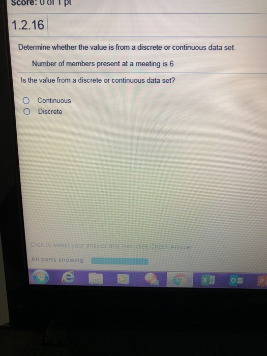 Score. ol T pl 1.2.16 Determine whether the value is from a discrete or continuous data set Number of members present at a meeting is 6 Is the value from a discrete or continuous data set? uous O Discrete elect your answer and then cek checK AnSvE your answer ano therts All parts showing