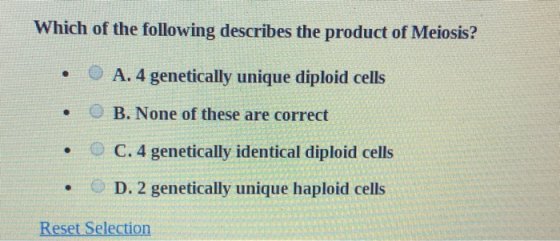 Which of the following describes the product of Meiosis? • O A. 4 genetically unique diploid cells • • • B. None of these are