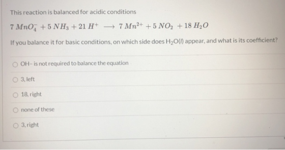 This reaction is balanced for acidic conditions 7 MnO, +5 NH3 + 21 H+ + 7 Mn2+ + 5 NO2 +18 H2O If you balance it for basic co