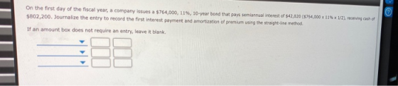 On the first day of the fiscal year, a company issues a $764,000, 115, 10-year bond that pays semiannual interest of $42,020