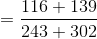 =\frac{116+139}{243+302}
