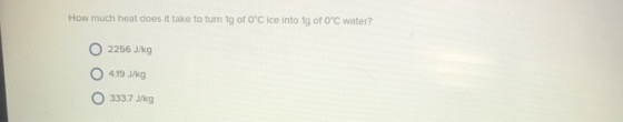 How much heat does it take to turn 1g of OC ice into 1g of 0°C water? 2256 J/kg 4.19 kg 3337 J/kg