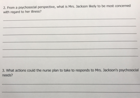2. From a psychosocial perspective, what is Mrs. Jackson likely to be most concerned with regard to her illness? 3. What acti