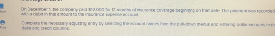 Book On December 1, the company paid $12,000 for 12 months of Insurance coverage beginning on that date. The payment was reco