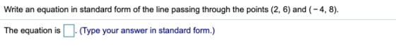 Write an equation in standard form of the line passing through the points (2,6) and (-4, 8). The equation is (Type your answe