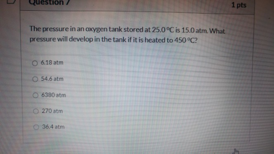 Question 1 pts The pressure in an oxygen tank stored at 25.0°C is 15.0 atm. What pressure will develop in the tank if it is h