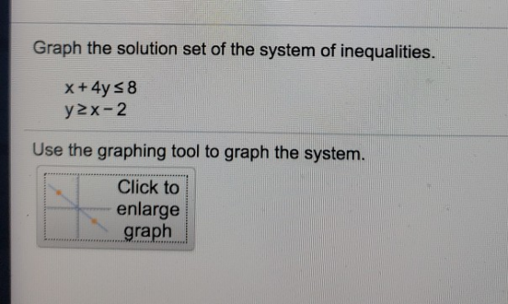 Graph the solution set of the system of inequalities. x + 4y = 8 y2x-2 Use the graphing tool to graph the system. Click to en