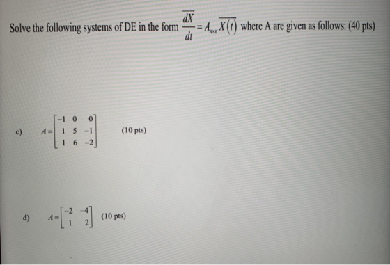 Solve the following systems of DE in the form dX -= A_, X(t) where A are given as follows: (40 pts) dt c) [-10 0 A- 1 5 - 1 6