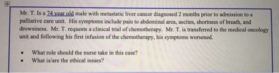 Mr. T. Is a 74 year old male with metastatic liver cancer diagnosed 2 months prior to admission to a palliative care unit. Hi
