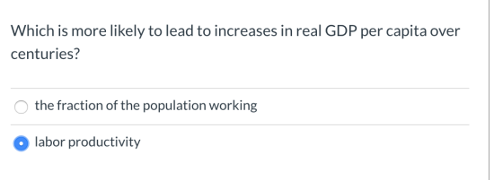 Which is more likely to lead to increases in real GDP per capita over centuries? o the fraction of the population working lab