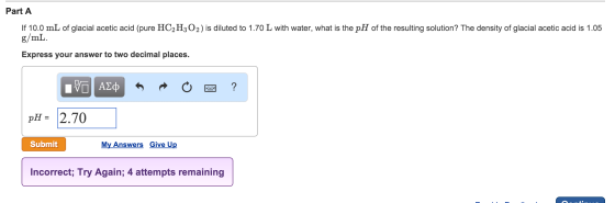Image for Part A If 10.0 mL of glacial acetic acid (pure HC2H3O2) is diluted to 1.70 L with water, what is the pH of the